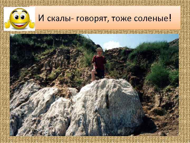И скалы- говорят, тоже соленые! 
