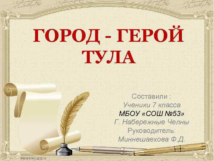 ГОРОД - ГЕРОЙ ТУЛА Составили : Ученики 7 класса МБОУ «СОШ № 53» Г.