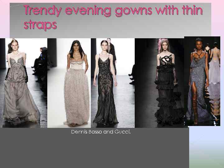 Trendy evening gowns with thin straps Dennis Basso and Gucci. 