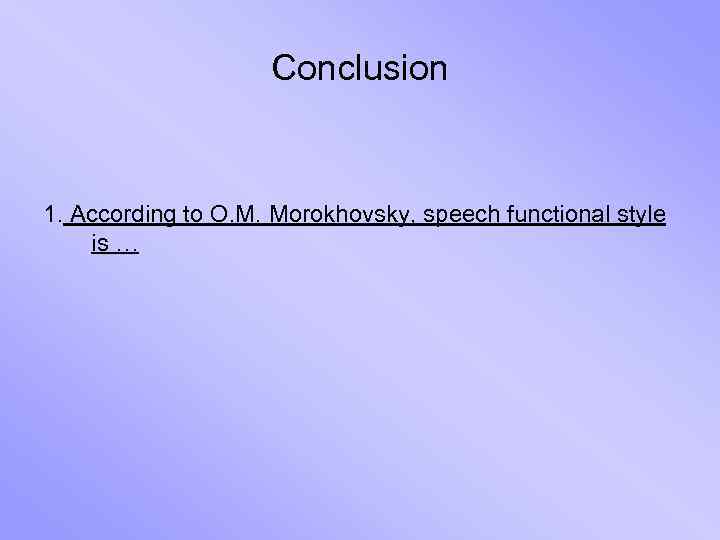 Conclusion 1. According to O. M. Morokhovsky, speech functional style is … 