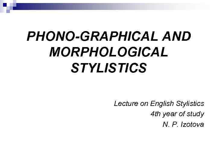 PHONO-GRAPHICAL AND MORPHOLOGICAL STYLISTICS Lecture on English Stylistics 4 th year of study N.