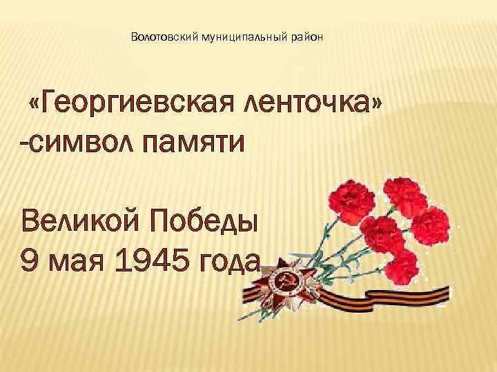 Волотовский муниципальный район «Георгиевская ленточка» -символ памяти Великой Победы 9 мая 1945 года 