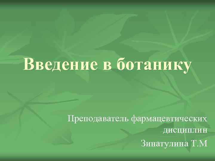 Введение в ботанику Преподаватель фармацевтических дисциплин Зинатулина Т. М 