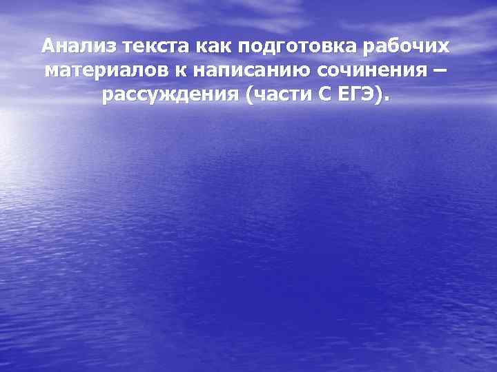 Анализ текста как подготовка рабочих материалов к написанию сочинения – рассуждения (части С ЕГЭ).