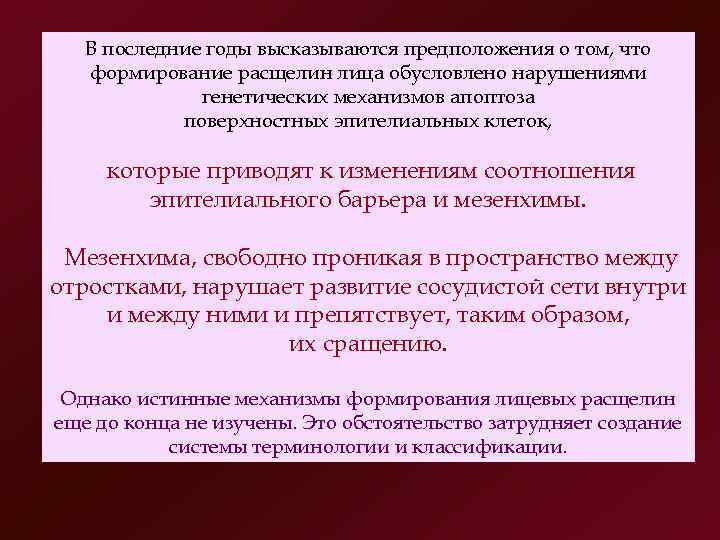 В последние годы высказываются предположения о том, что формирование расщелин лица обусловлено нарушениями генетических