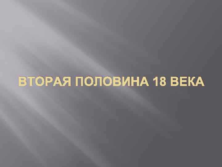 ВТОРАЯ ПОЛОВИНА 18 ВЕКА 