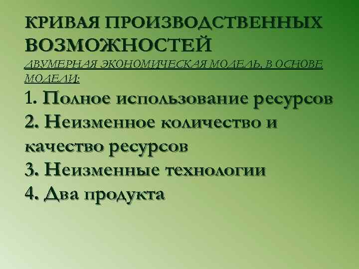 КРИВАЯ ПРОИЗВОДСТВЕННЫХ ВОЗМОЖНОСТЕЙ ДВУМЕРНАЯ ЭКОНОМИЧЕСКАЯ МОДЕЛЬ, В ОСНОВЕ МОДЕЛИ: 1. Полное использование ресурсов 2.