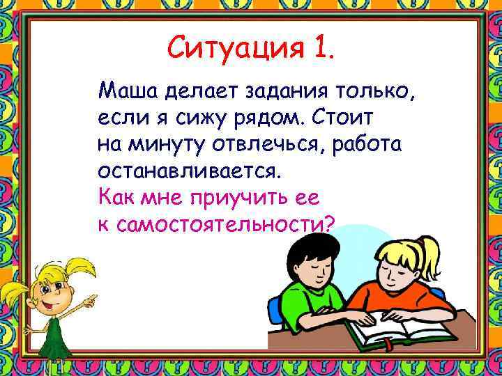 Ситуация 1. Маша делает задания только, если я сижу рядом. Стоит на минуту отвлечься,