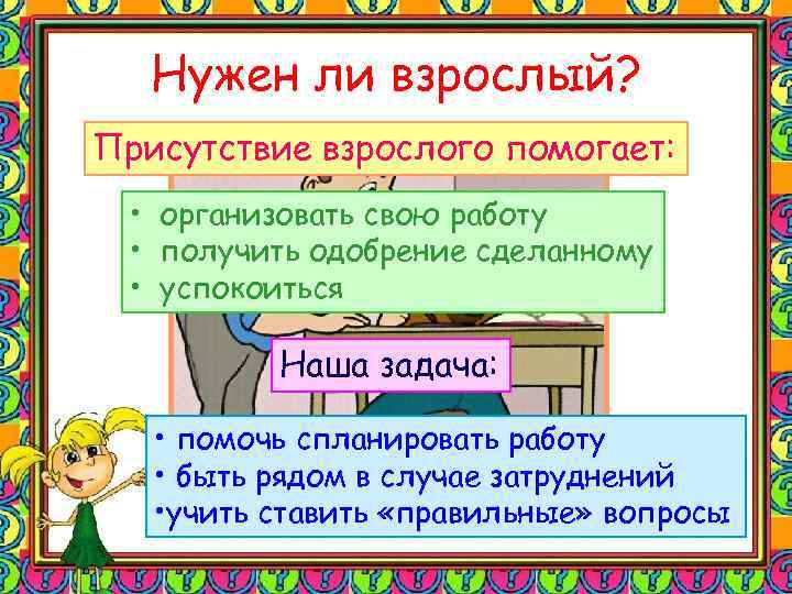 Нужен ли взрослый? Присутствие взрослого помогает: • организовать свою работу • получить одобрение сделанному