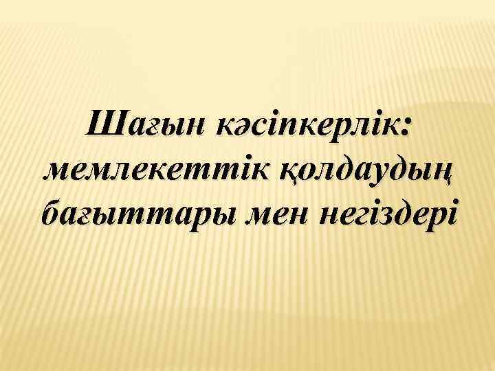 Шағын кәсіпкерлік: мемлекеттік қолдаудың бағыттары мен негіздері 