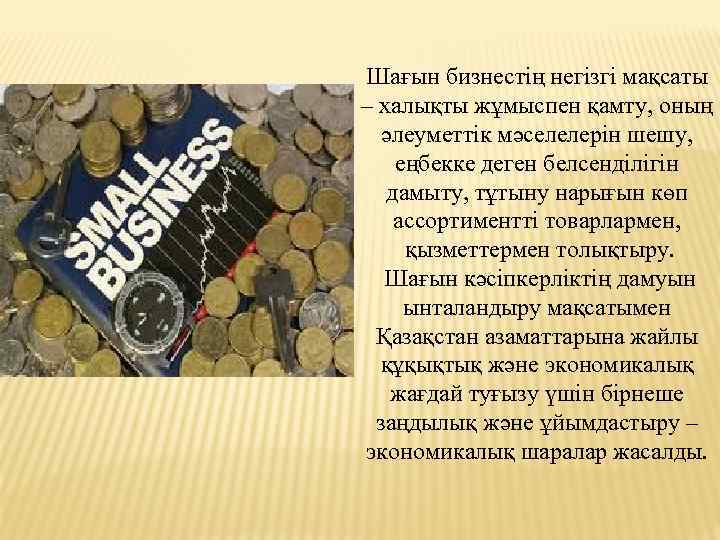 Шағын бизнестің негізгі мақсаты – халықты жұмыспен қамту, оның әлеуметтік мәселелерін шешу, еңбекке деген