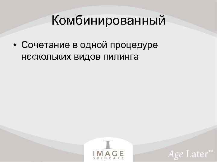 Комбинированный • Сочетание в одной процедуре нескольких видов пилинга 