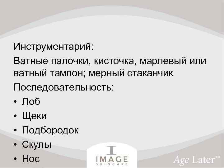 Инструментарий: Ватные палочки, кисточка, марлевый или ватный тампон; мерный стаканчик Последовательность: • Лоб •