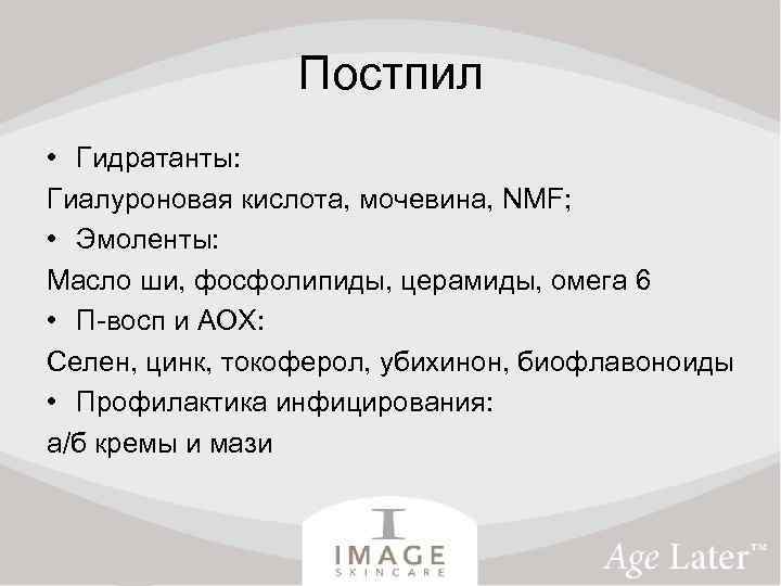 Постпил • Гидратанты: Гиалуроновая кислота, мочевина, NMF; • Эмоленты: Масло ши, фосфолипиды, церамиды, омега