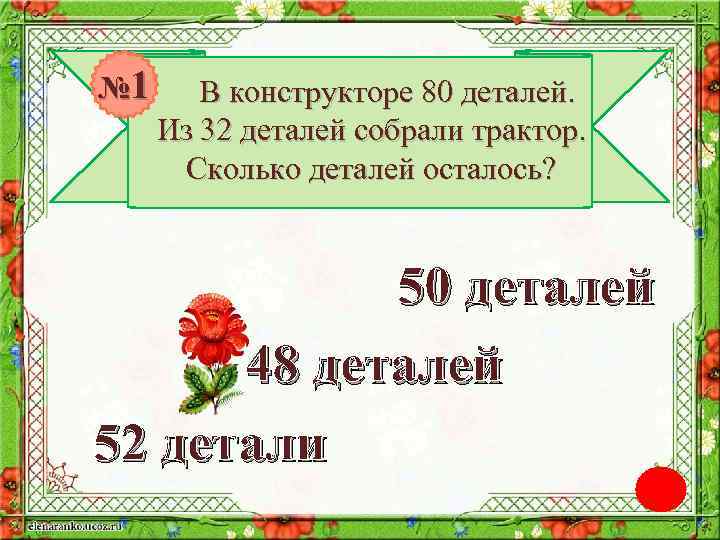 № 1 В конструкторе 80 деталей. Из 32 деталей собрали трактор. Сколько деталей осталось?