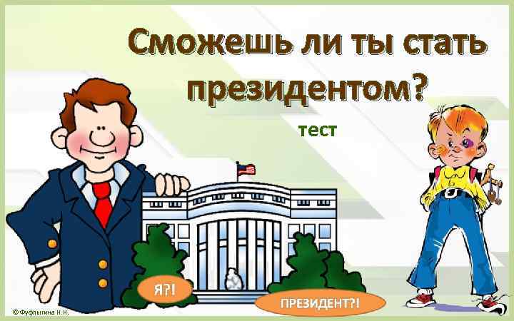 Сможешь ли ты стать президентом? тест © Фуфлыгина Н. Н. 