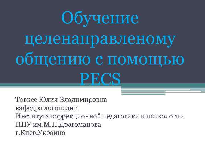 Обучение целенаправленому общению с помощью PECS Товкес Юлия Владимировна кафедра логопедии Института коррекционной педагогики