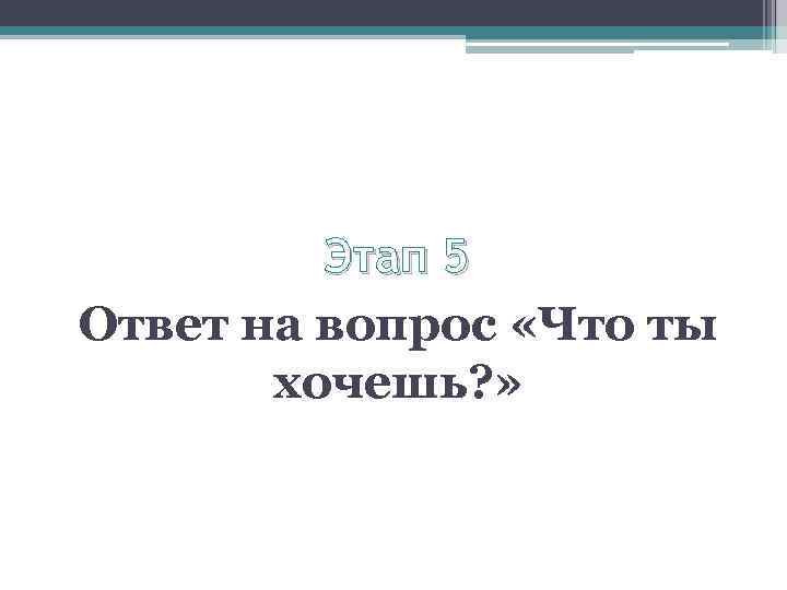 Этап 5 Ответ на вопрос «Что ты хочешь? » 