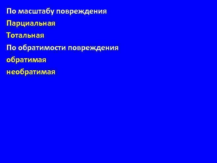 По масштабу повреждения Парциальная Тотальная По обратимости повреждения обратимая необратимая 