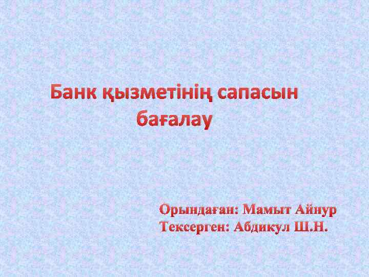 Банк қызметінің сапасын бағалау Орындаған: Мамыт Айнур Тексерген: Абдикул Ш. Н. 