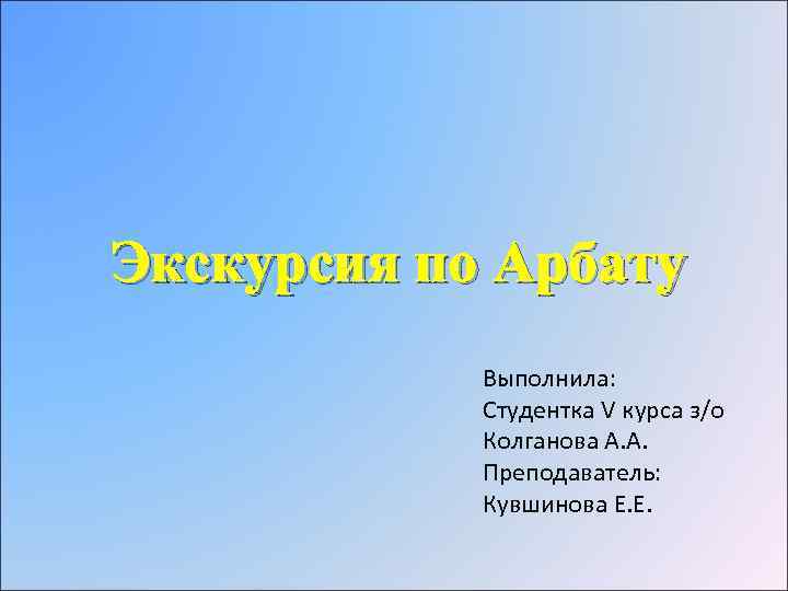 Экскурсия по Арбату Выполнила: Студентка V курса з/о Колганова А. А. Преподаватель: Кувшинова Е.
