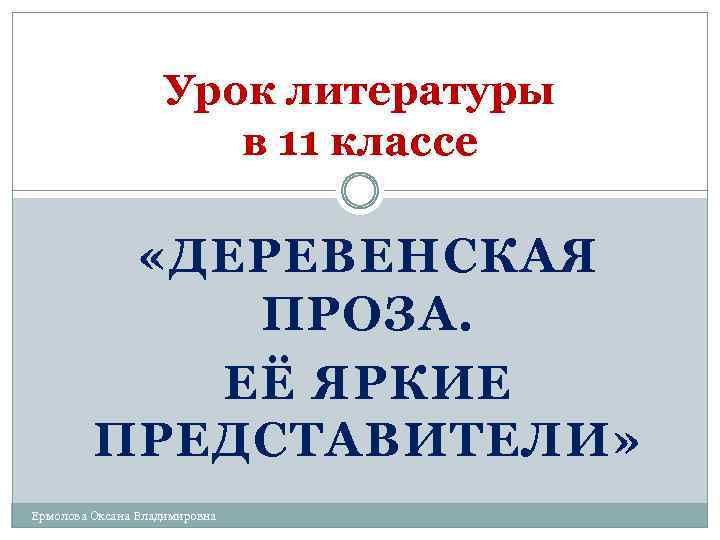 Урок литературы в 11 классе «ДЕРЕВЕНСКАЯ ПРОЗА. ЕЁ ЯРКИЕ ПРЕДСТАВИТЕЛИ» Ермолова Оксана Владимировна 