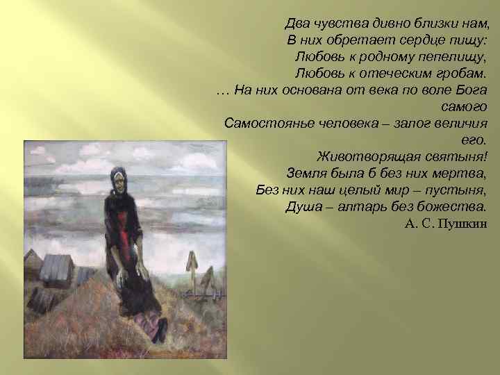 Два чувства дивно близки нам, В них обретает сердце пищу: Любовь к родному пепелищу,