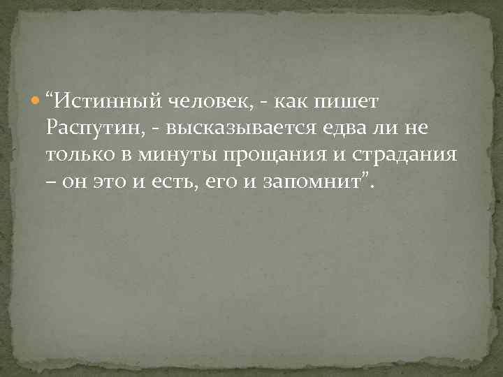  “Истинный человек, - как пишет Распутин, - высказывается едва ли не только в