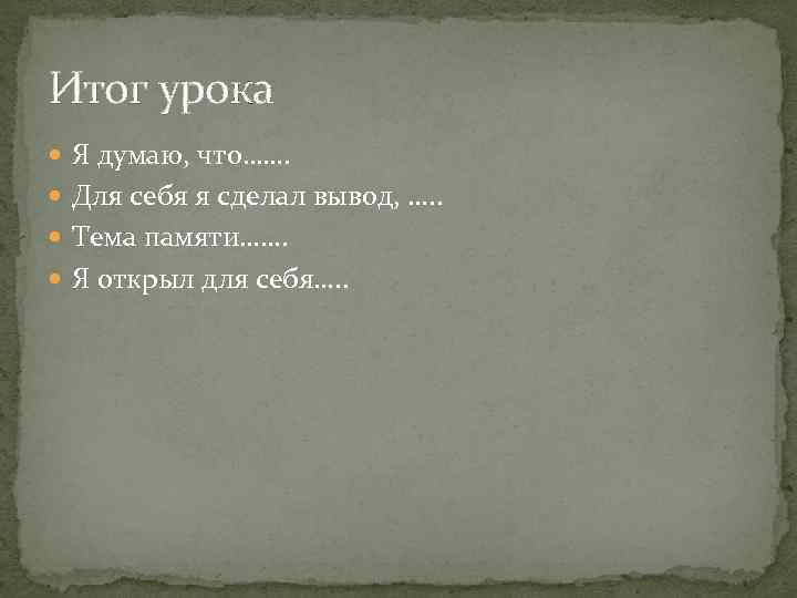 Итог урока Я думаю, что……. Для себя я сделал вывод, …. . Тема памяти…….