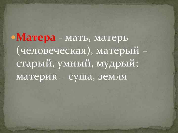  Матера - мать, матерь (человеческая), матерый – старый, умный, мудрый; материк – суша,