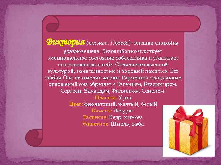 Виктория (от лат. Победа)- внешне спокойна, уравновешена. Безошибочно чувствует эмоциональное состояние собеседника и угадывает