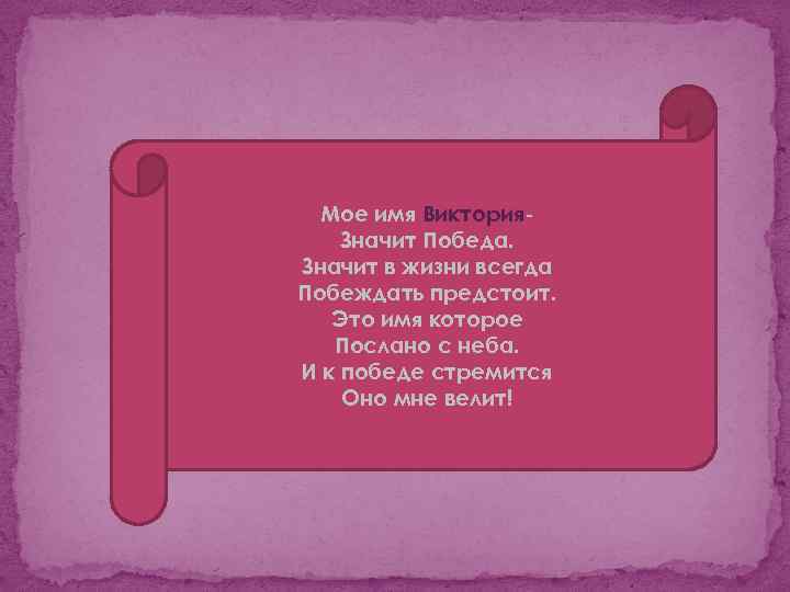 Мое имя Виктория. Значит Победа. Значит в жизни всегда Побеждать предстоит. Это имя которое
