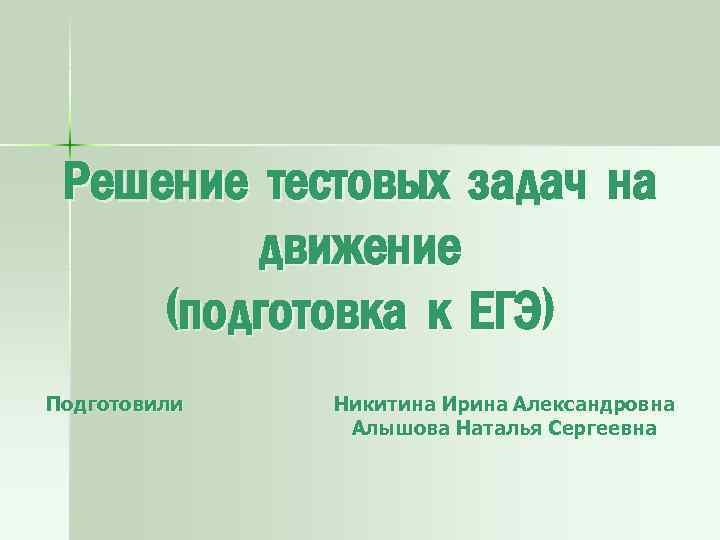 Решение тестовых задач на движение (подготовка к ЕГЭ) Подготовили Никитина Ирина Александровна Алышова Наталья