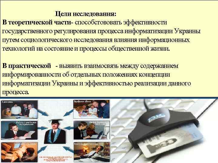 Цели исследования: В теоретической части- способстововать эффективности государственного регулирования процесса информатизации Украины путем социологического
