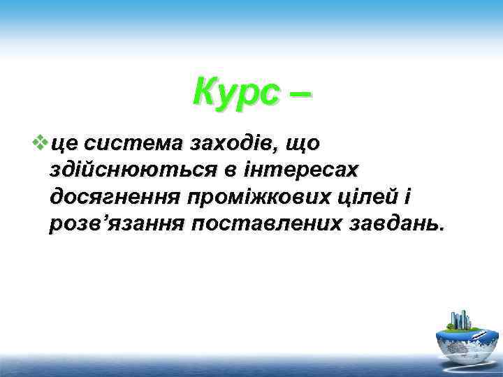 Курс – vце система заходів, що здійснюються в інтересах досягнення проміжкових цілей і розв’язання