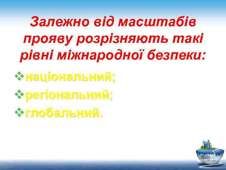 Залежно від масштабів прояву розрізняють такі рівні міжнародної безпеки: vнаціональний; vрегіональний; vглобальний. 
