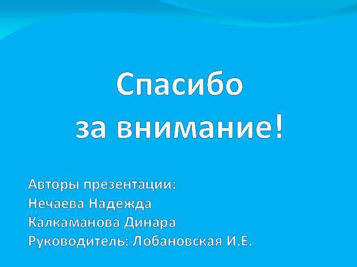 Спасибо за внимание! Авторы презентации: Нечаева Надежда Калкаманова Динара Руководитель: Лобановская И. Е. 