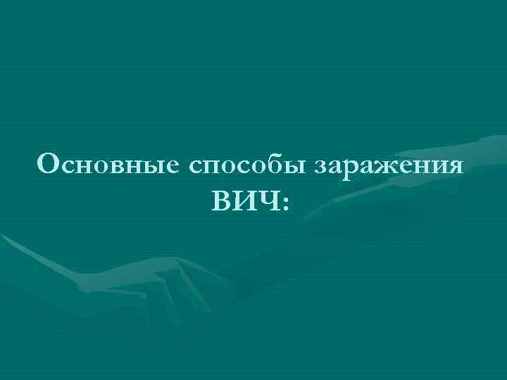 Основные способы заражения ВИЧ: 