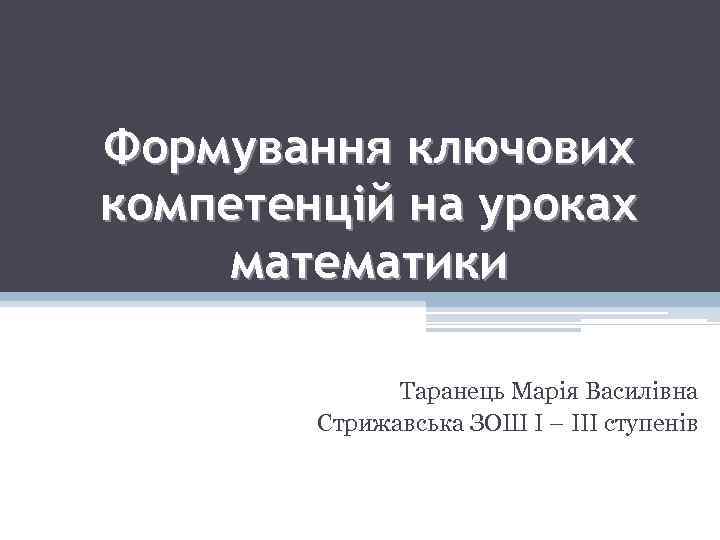 Формування ключових компетенцій на уроках математики Таранець Марія Василівна Стрижавська ЗОШ І – ІІІ