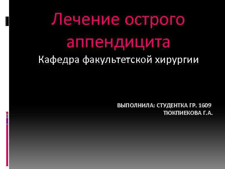 Лечение острого аппендицита Кафедра факультетской хирургии ВЫПОЛНИЛА: СТУДЕНТКА ГР. 1609 ТЮКПИЕКОВА Г. А. 