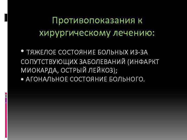 Противопоказания к хирургическому лечению: • ТЯЖЕЛОЕ СОСТОЯНИЕ БОЛЬНЫХ ИЗ-ЗА СОПУТСТВУЮЩИХ ЗАБОЛЕВАНИЙ (ИНФАРКТ МИОКАРДА, ОСТРЫЙ