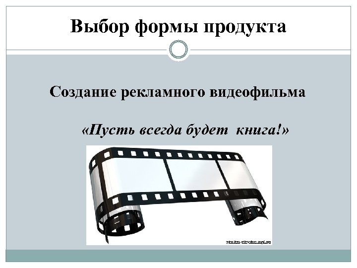 Выбор формы продукта Создание рекламного видеофильма «Пусть всегда будет книга!» 