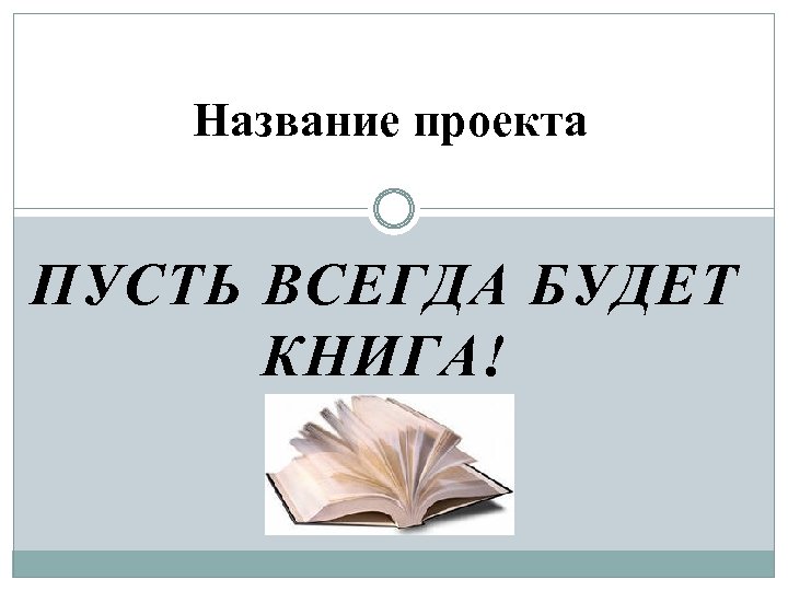Название проекта ПУСТЬ ВСЕГДА БУДЕТ КНИГА! 