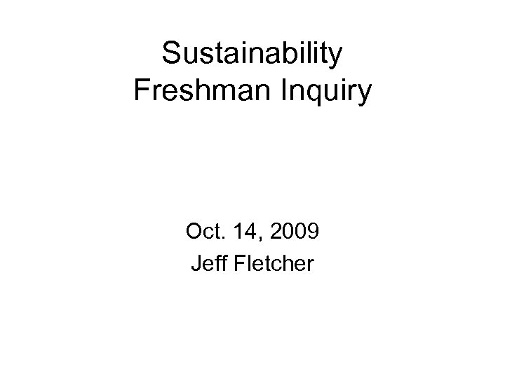 Sustainability Freshman Inquiry Oct. 14, 2009 Jeff Fletcher 