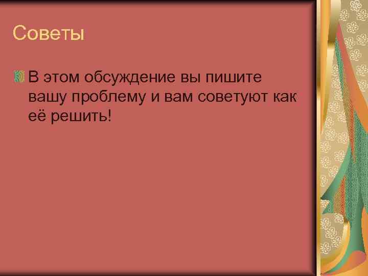 Советы В этом обсуждение вы пишите вашу проблему и вам советуют как её решить!