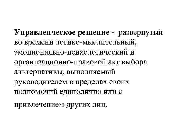 Управленческое решение - развернутый во времени логико-мыслительный, эмоционально-психологический и организационно-правовой акт выбора альтернативы, выполняемый