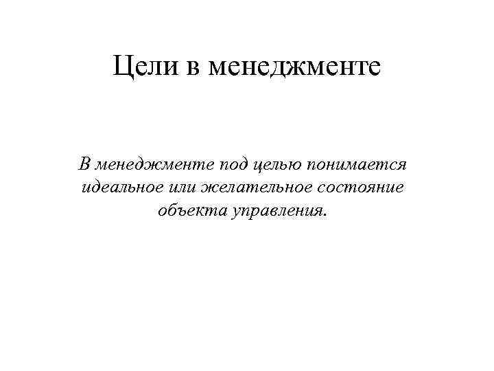 Цели в менеджменте В менеджменте под целью понимается идеальное или желательное состояние объекта управления.