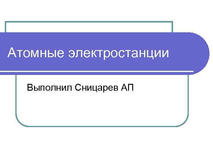 Атомные электростанции Выполнил Сницарев АП 