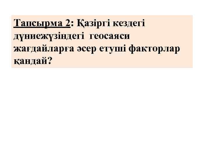 Тапсырма 2: Қазіргі кездегі дүниежүзіндегі геосаяси жағдайларға әсер етуші факторлар қандай? 