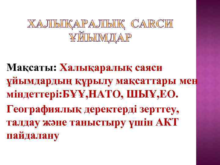Мақсаты: Халықаралық саяси ұйымдардың құрылу мақсаттары мен міндеттері: БҰҰ, НАТО, ШЫҰ, ЕО. Географиялық деректерді